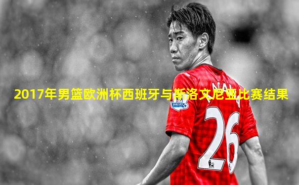 2017年男篮欧洲杯西班牙与斯洛文尼亚比赛结果