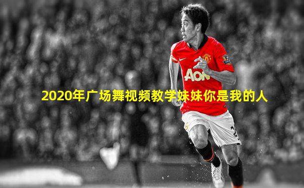2020年广场舞视频教学妹妹你是我的人