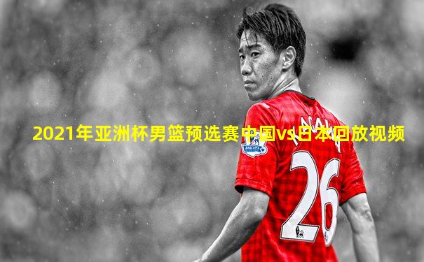 2021年亚洲杯男篮预选赛中国vs日本回放视频