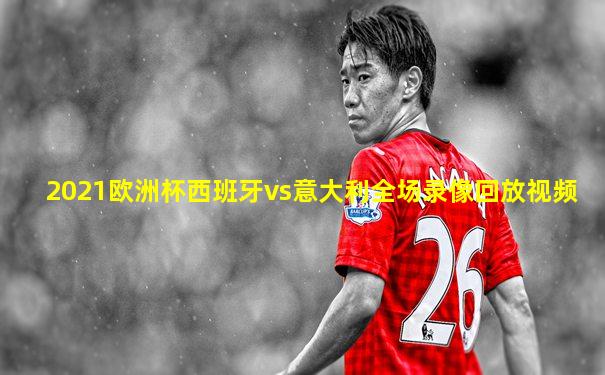 2021欧洲杯西班牙vs意大利全场录像回放视频