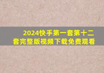 2024快手第一套第十二套完整版视频下载免费观看