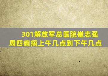 301解放军总医院崔志强周四癫痫上午几点到下午几点