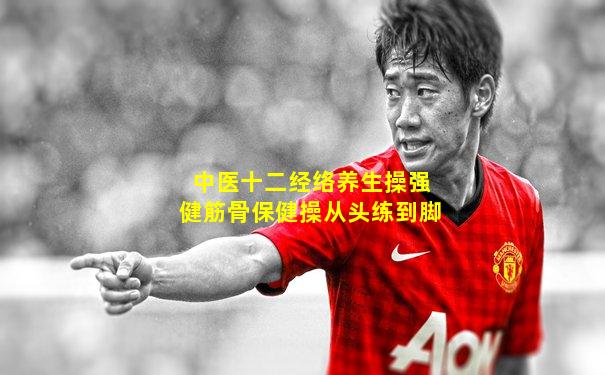 中医十二经络养生操强健筋骨保健操从头练到脚