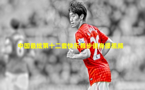 中国最炫第十二套快乐舞步健身操视频
