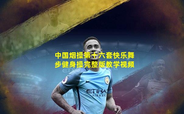中国烟操第十六套快乐舞步健身操完整版教学视频