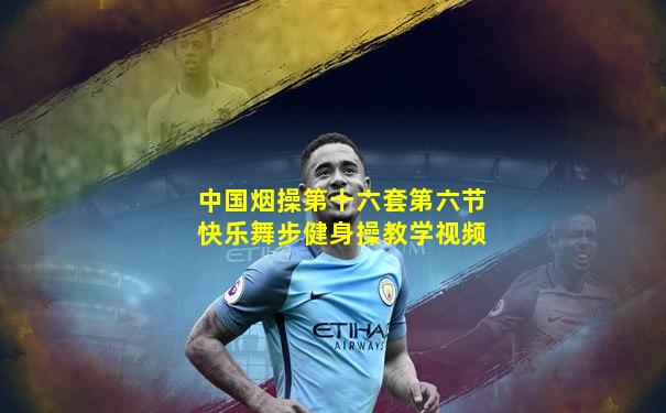 中国烟操第十六套第六节快乐舞步健身操教学视频