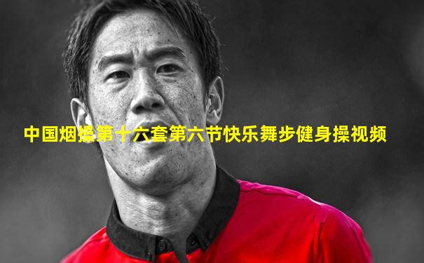 中国烟操第十六套第六节快乐舞步健身操视频