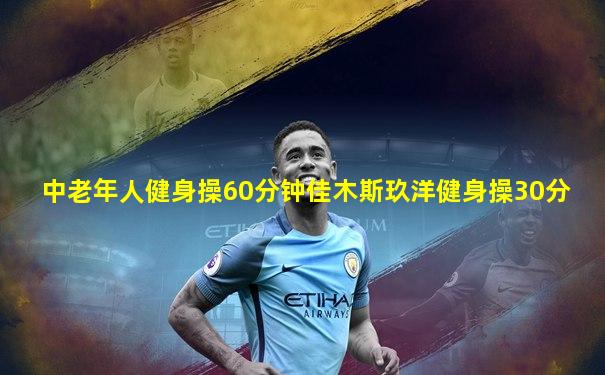 中老年人健身操60分钟佳木斯玖洋健身操30分