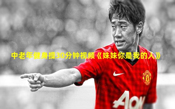 中老年健身操30分钟视频《妹妹你是我的人》