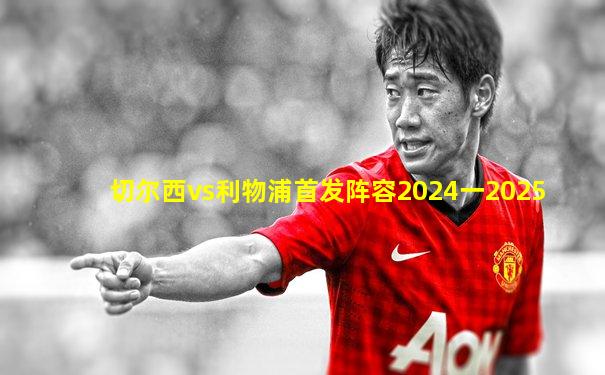切尔西vs利物浦首发阵容2024一2025