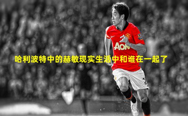 哈利波特中的赫敏现实生活中和谁在一起了
