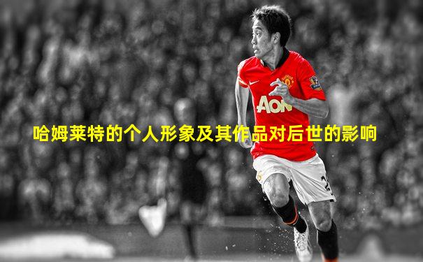 哈姆莱特的个人形象及其作品对后世的影响