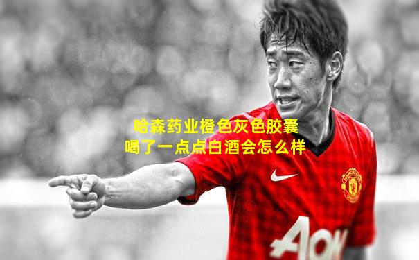 哈森药业橙色灰色胶囊喝了一点点白酒会怎么样