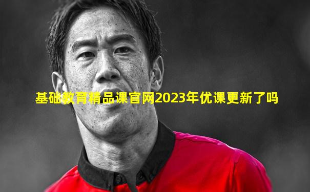 基础教育精品课官网2023年优课更新了吗