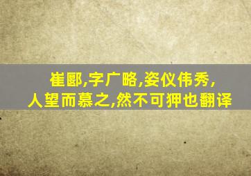 崔郾,字广略,姿仪伟秀,人望而慕之,然不可狎也翻译