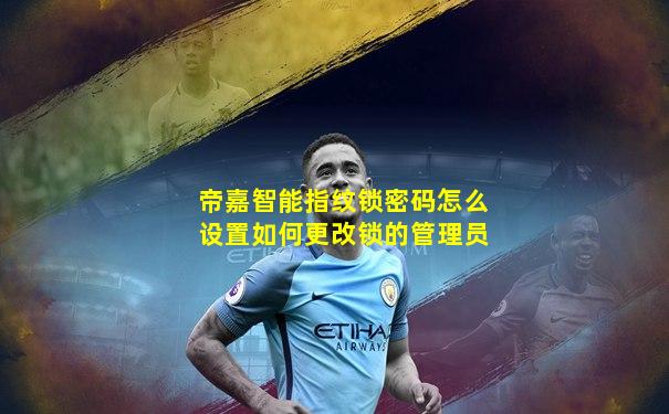 帝嘉智能指纹锁密码怎么设置如何更改锁的管理员