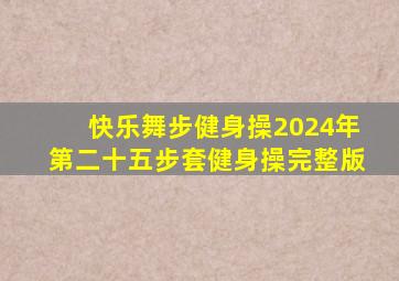 快乐舞步健身操2024年第二十五步套健身操完整版