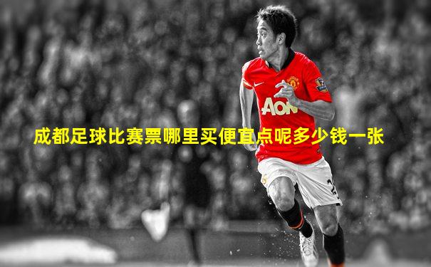 成都足球比赛票哪里买便宜点呢多少钱一张