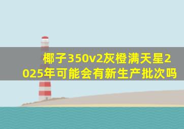 椰子350v2灰橙满天星2025年可能会有新生产批次吗