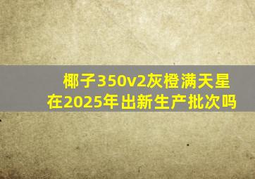 椰子350v2灰橙满天星在2025年出新生产批次吗