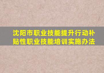 沈阳市职业技能提升行动补贴性职业技能培训实施办法
