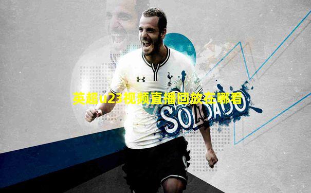 英超u23视频直播回放在哪看