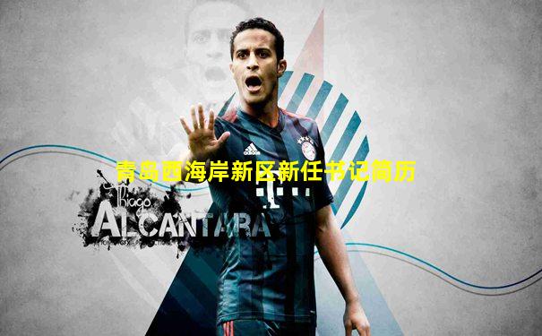 青岛西海岸新区新任书记简历
