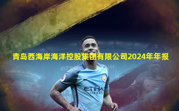 青岛西海岸海洋控股集团有限公司2024年年报