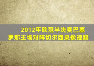 2012年欧冠半决赛巴塞罗那主场对阵切尔西录像视频