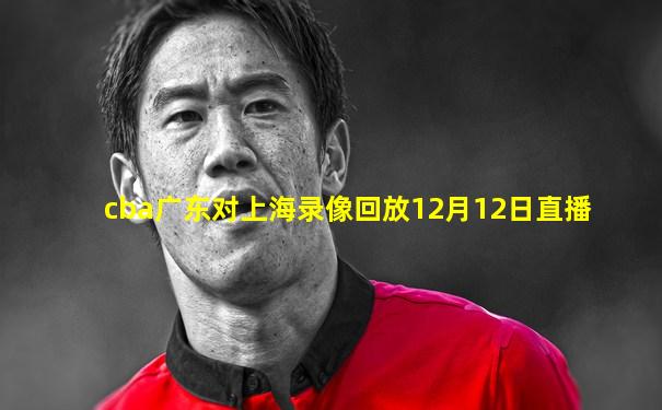 cba广东对上海录像回放12月12日直播