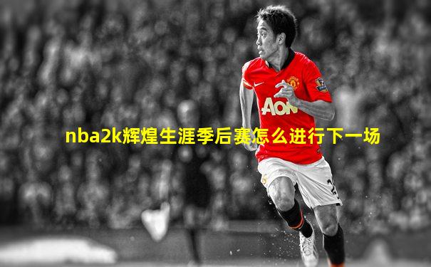 nba2k辉煌生涯季后赛怎么进行下一场