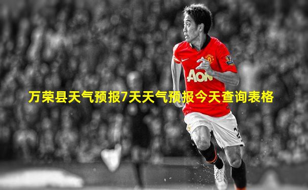 万荣县天气预报7天天气预报今天查询表格