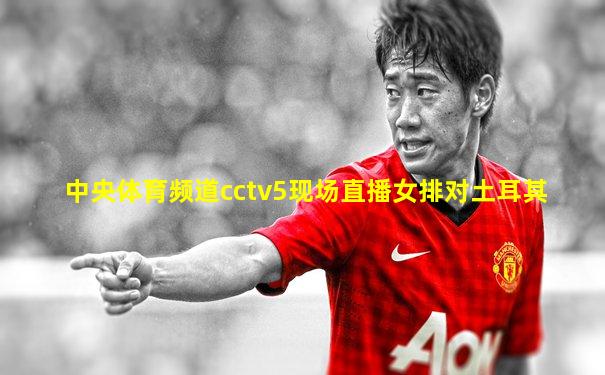 中央体育频道cctv5现场直播女排对土耳其