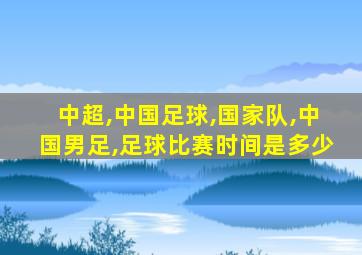 中超,中国足球,国家队,中国男足,足球比赛时间是多少