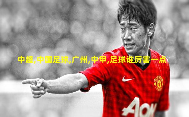 中超,中国足球,广州,中甲,足球谁厉害一点