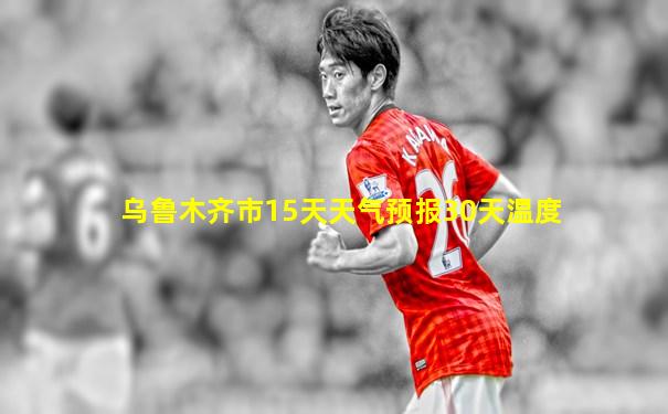 乌鲁木齐市15天天气预报30天温度