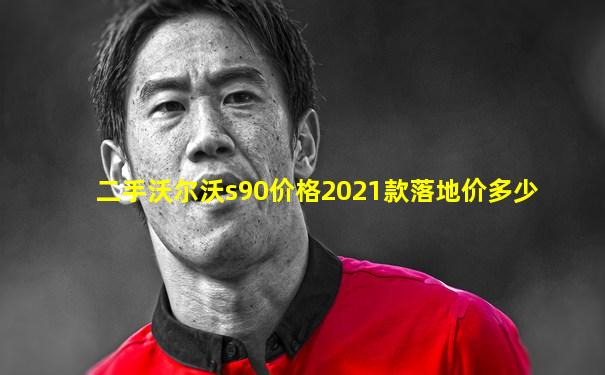 二手沃尔沃s90价格2021款落地价多少