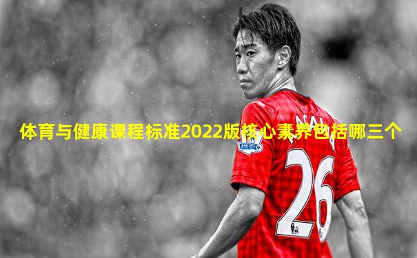 体育与健康课程标准2022版核心素养包括哪三个