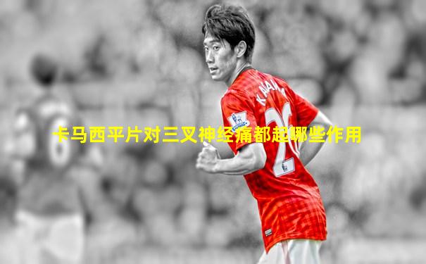 卡马西平片对三叉神经痛都起哪些作用