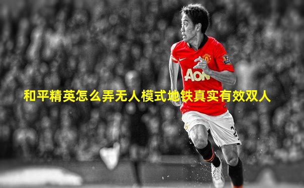 和平精英怎么弄无人模式地铁真实有效双人