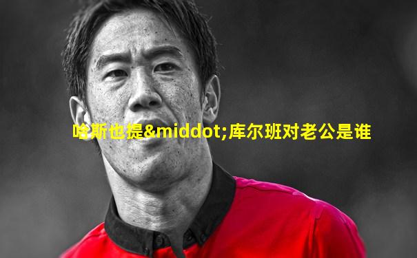 哈斯也提·库尔班对老公是谁