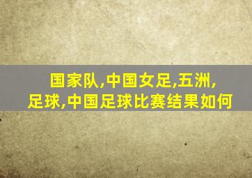 国家队,中国女足,五洲,足球,中国足球比赛结果如何