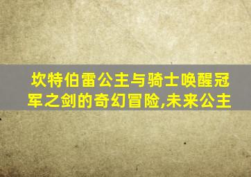 坎特伯雷公主与骑士唤醒冠军之剑的奇幻冒险,未来公主