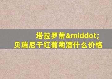 塔拉罗蒂·贝瑞尼干红葡萄酒什么价格