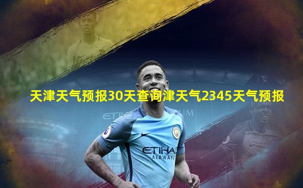 天津天气预报30天查询津天气2345天气预报