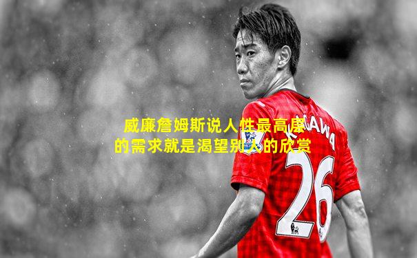 威廉詹姆斯说人性最高层的需求就是渴望别人的欣赏