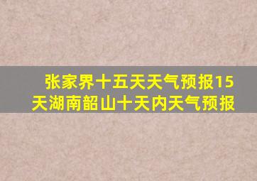 张家界十五天天气预报15天湖南韶山十天内天气预报