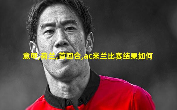 意甲,荷兰,首回合,ac米兰比赛结果如何
