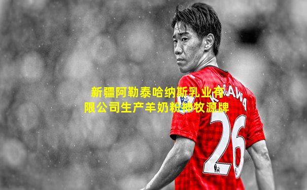 新疆阿勒泰哈纳斯乳业有限公司生产羊奶粉神牧源牌