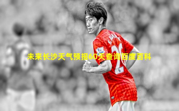 未来长沙天气预报60天查询百度百科